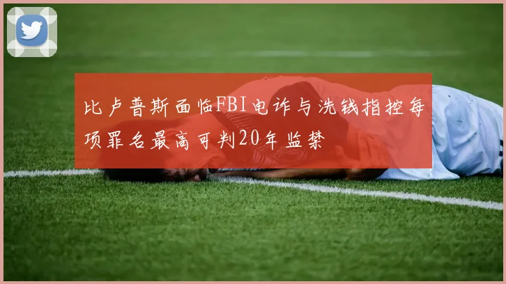 比卢普斯面临FBI电诈与洗钱指控每项罪名最高可判20年监禁