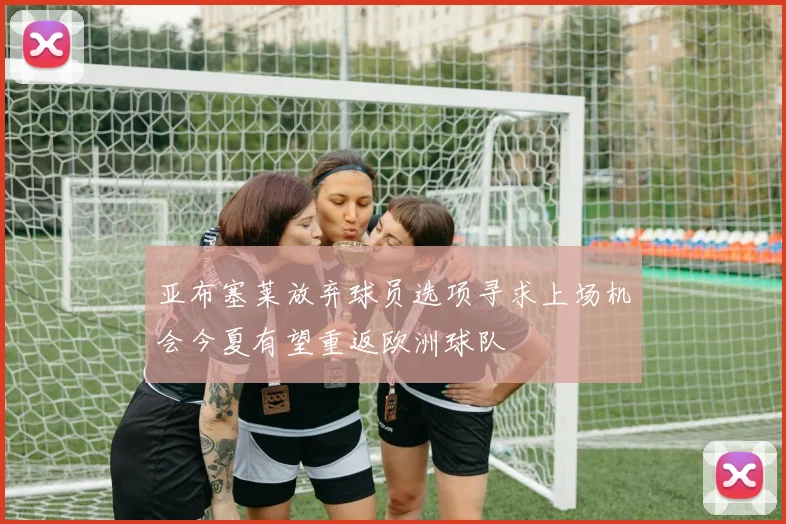 亚布塞莱放弃球员选项寻求上场机会今夏有望重返欧洲球队