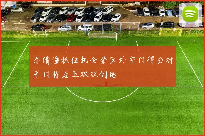李晴潼抓住机会禁区外空门得分对手门将后卫双双倒地