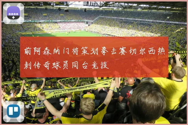 前阿森纳门将策划拳击赛切尔西热刺传奇球员同台竞技