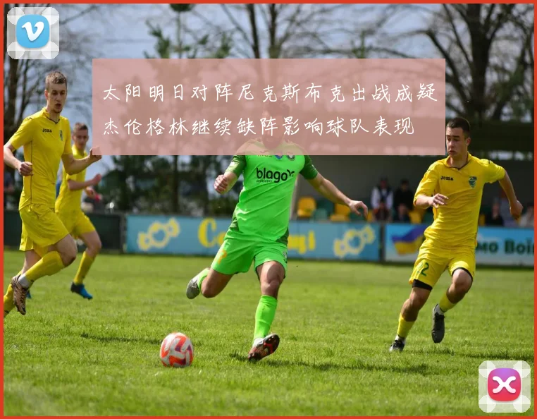 太阳明日对阵尼克斯布克出战成疑杰伦格林继续缺阵影响球队表现
