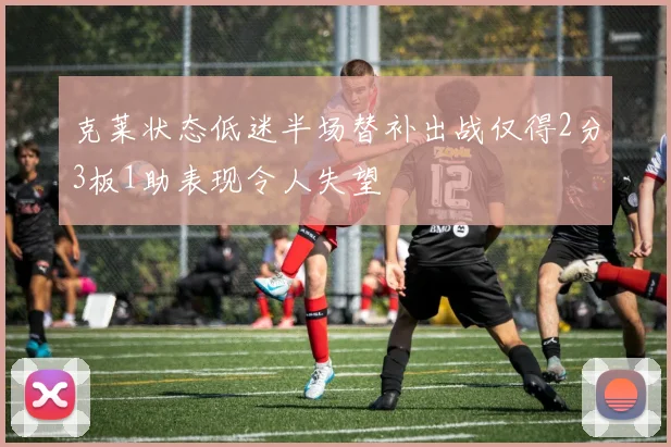 克莱状态低迷半场替补出战仅得2分3板1助表现令人失望