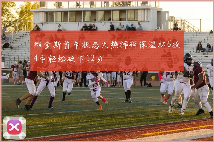 维金斯首节状态火热摔碎保温杯6投4中轻松砍下12分