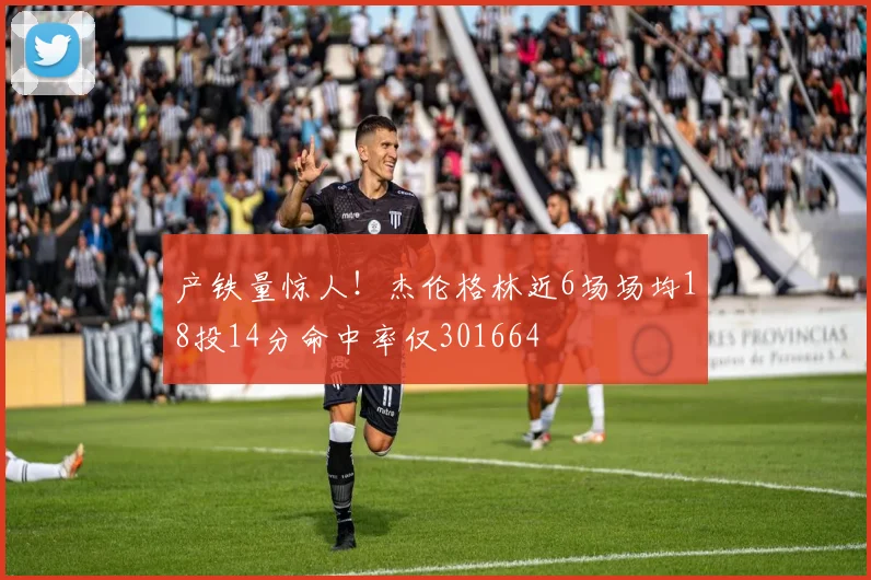 产铁量惊人！杰伦格林近6场场均18投14分命中率仅301664