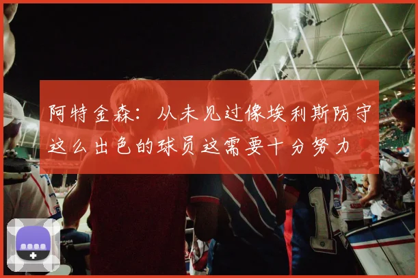 阿特金森：从未见过像埃利斯防守这么出色的球员这需要十分努力