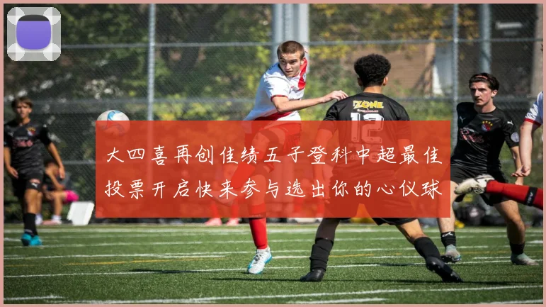 大四喜再创佳绩五子登科中超最佳投票开启快来参与选出你的心仪球员