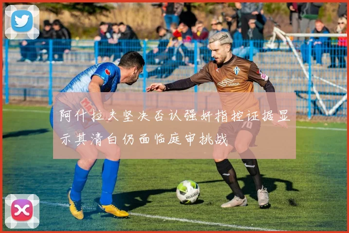 阿什拉夫坚决否认强奸指控证据显示其清白仍面临庭审挑战
