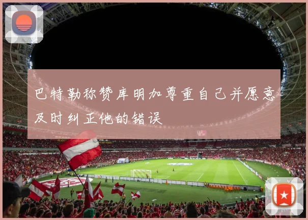 巴特勒称赞库明加尊重自己并愿意及时纠正他的错误