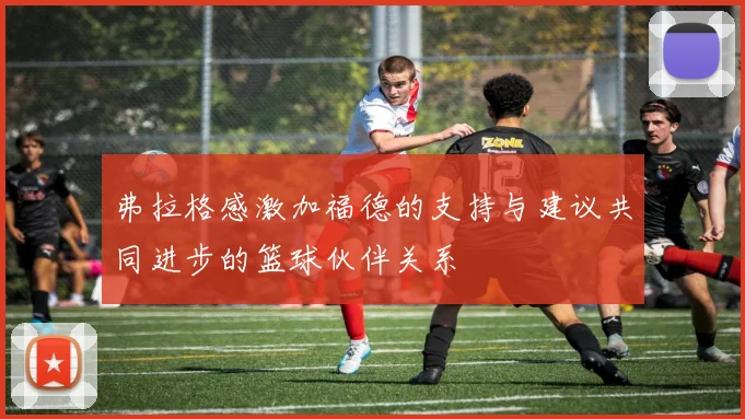弗拉格感激加福德的支持与建议共同进步的篮球伙伴关系