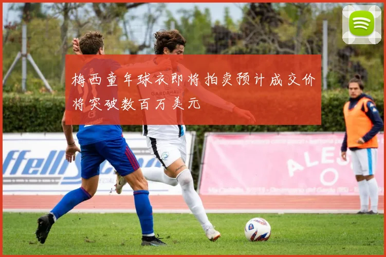 梅西童年球衣即将拍卖预计成交价将突破数百万美元