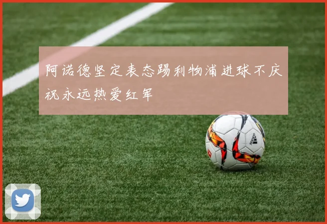 阿诺德坚定表态踢利物浦进球不庆祝永远热爱红军
