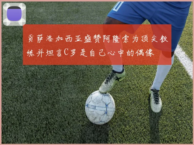 贡萨洛加西亚盛赞阿隆索为顶尖教练并坦言C罗是自己心中的偶像