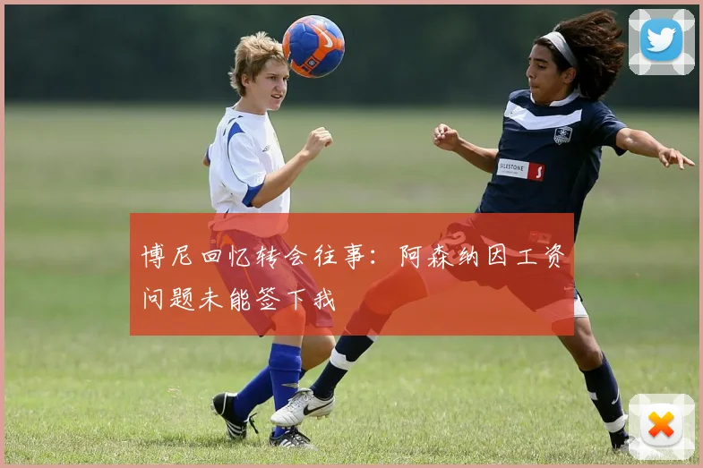 博尼回忆转会往事：阿森纳因工资问题未能签下我