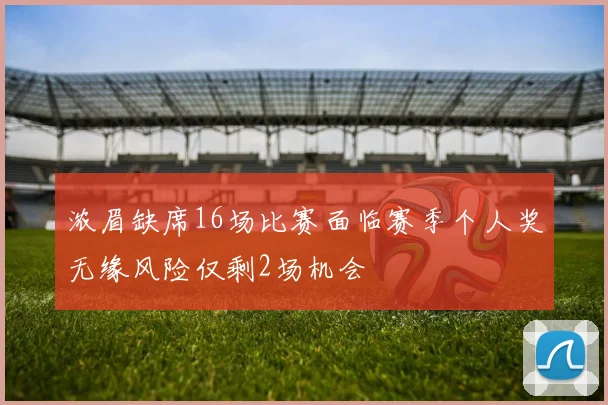 浓眉缺席16场比赛面临赛季个人奖无缘风险仅剩2场机会