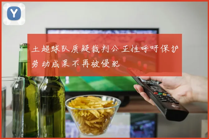 土超球队质疑裁判公正性呼吁保护劳动成果不再被侵犯