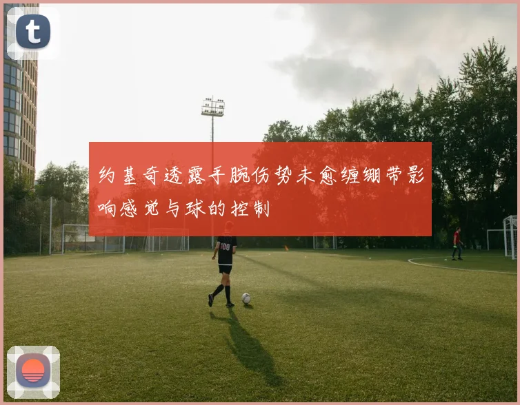 约基奇透露手腕伤势未愈缠绷带影响感觉与球的控制
