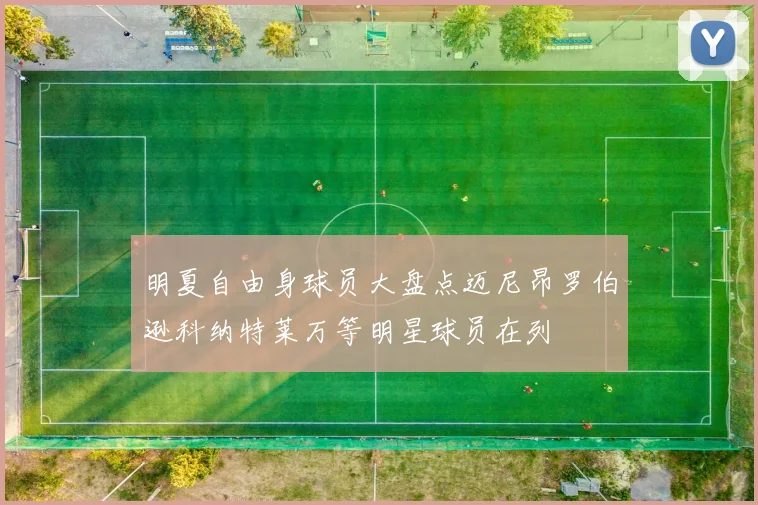 明夏自由身球员大盘点迈尼昂罗伯逊科纳特莱万等明星球员在列